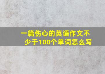 一篇伤心的英语作文不少于100个单词怎么写