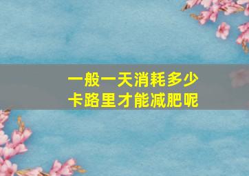 一般一天消耗多少卡路里才能减肥呢