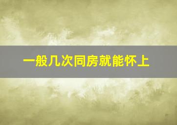 一般几次同房就能怀上