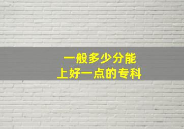 一般多少分能上好一点的专科