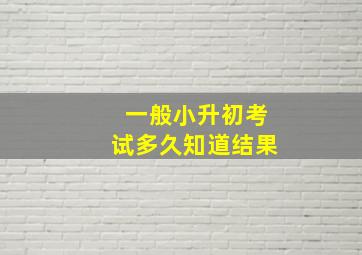 一般小升初考试多久知道结果