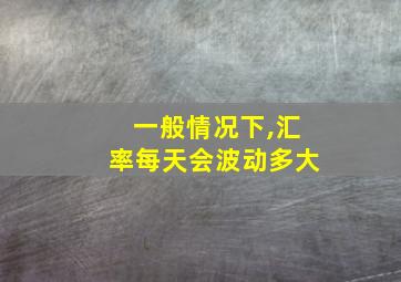 一般情况下,汇率每天会波动多大