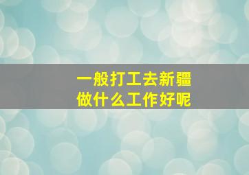 一般打工去新疆做什么工作好呢