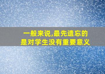 一般来说,最先遗忘的是对学生没有重要意义