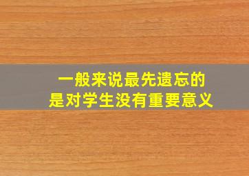 一般来说最先遗忘的是对学生没有重要意义