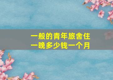 一般的青年旅舍住一晚多少钱一个月