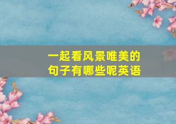 一起看风景唯美的句子有哪些呢英语