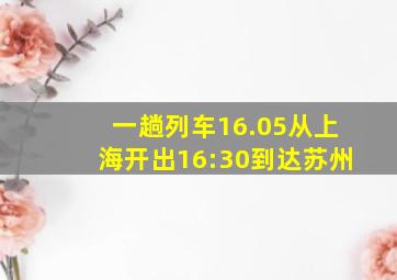 一趟列车16.05从上海开出16:30到达苏州