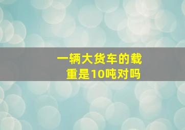 一辆大货车的载重是10吨对吗