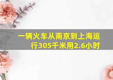 一辆火车从南京到上海运行305千米用2.6小时