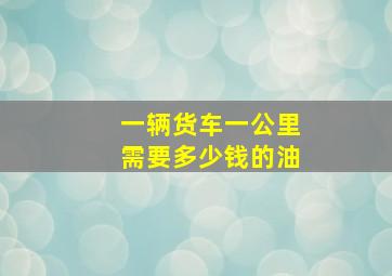 一辆货车一公里需要多少钱的油