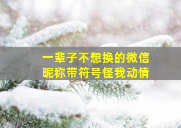 一辈子不想换的微信昵称带符号怪我动情