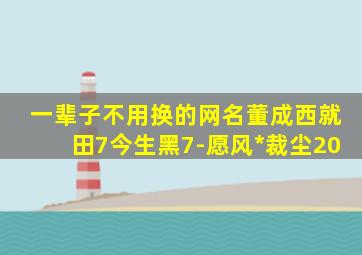 一辈子不用换的网名董成西就田7今生黑7-愿风*裁尘20