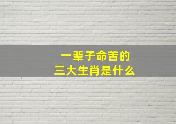 一辈子命苦的三大生肖是什么