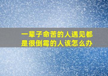 一辈子命苦的人遇见都是很倒霉的人该怎么办