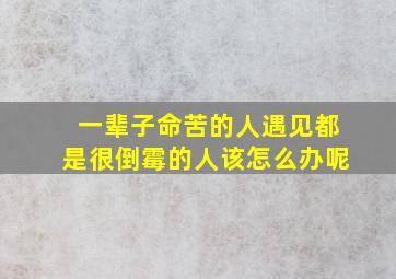 一辈子命苦的人遇见都是很倒霉的人该怎么办呢