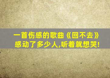 一首伤感的歌曲《回不去》感动了多少人,听着就想哭!