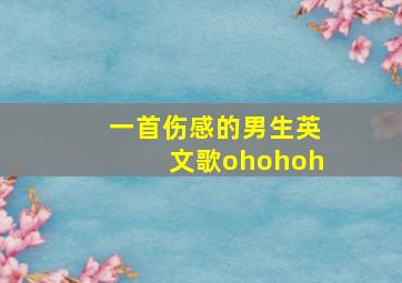 一首伤感的男生英文歌ohohoh