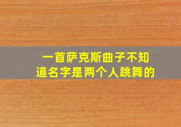 一首萨克斯曲子不知道名字是两个人跳舞的