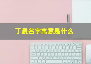 丁晨名字寓意是什么