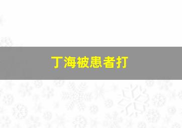 丁海被患者打