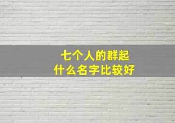 七个人的群起什么名字比较好