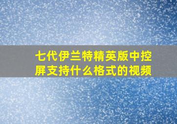 七代伊兰特精英版中控屏支持什么格式的视频