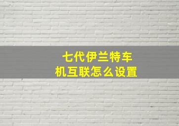 七代伊兰特车机互联怎么设置