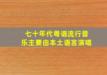 七十年代粤语流行音乐主要由本土语言演唱