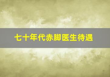 七十年代赤脚医生待遇