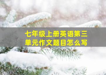 七年级上册英语第三单元作文题目怎么写