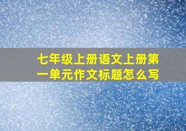 七年级上册语文上册第一单元作文标题怎么写