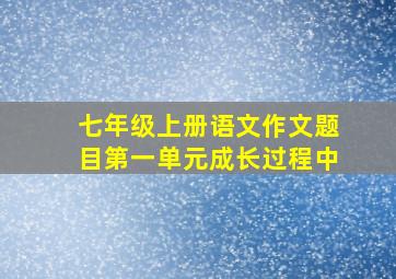 七年级上册语文作文题目第一单元成长过程中