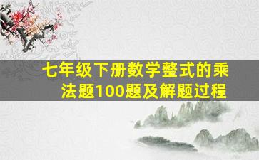 七年级下册数学整式的乘法题100题及解题过程