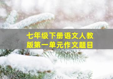 七年级下册语文人教版第一单元作文题目