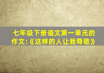 七年级下册语文第一单元的作文:《这样的人让我尊敬》