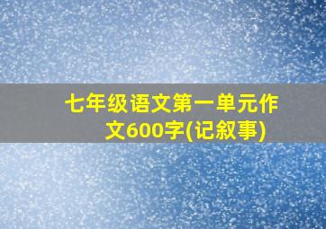 七年级语文第一单元作文600字(记叙事)