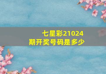 七星彩21024期开奖号码是多少