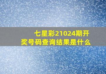 七星彩21024期开奖号码查询结果是什么