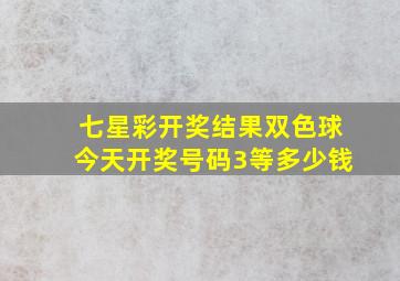 七星彩开奖结果双色球今天开奖号码3等多少钱