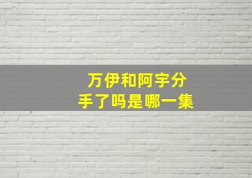 万伊和阿宇分手了吗是哪一集