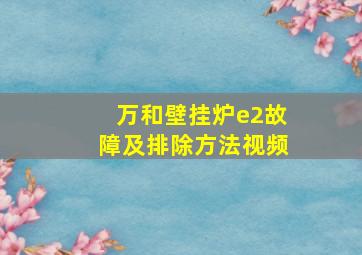 万和壁挂炉e2故障及排除方法视频