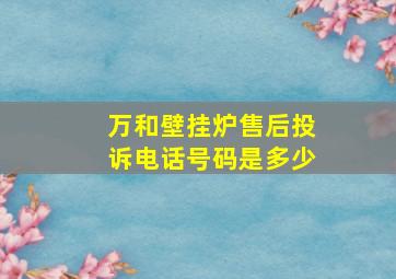 万和壁挂炉售后投诉电话号码是多少