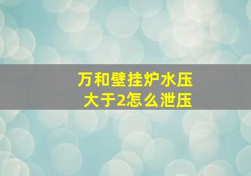 万和壁挂炉水压大于2怎么泄压