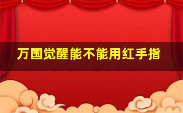 万国觉醒能不能用红手指