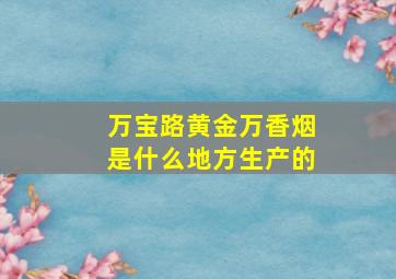 万宝路黄金万香烟是什么地方生产的