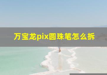 万宝龙pix圆珠笔怎么拆