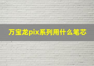 万宝龙pix系列用什么笔芯