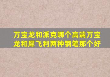 万宝龙和派克哪个高端万宝龙和犀飞利两种钢笔那个好