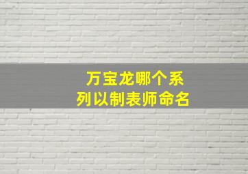 万宝龙哪个系列以制表师命名